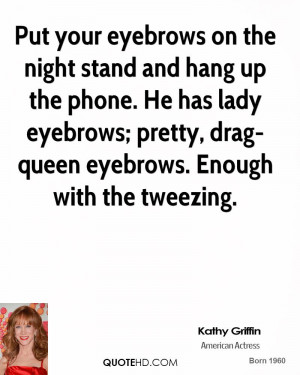 ... lady eyebrows; pretty, drag-queen eyebrows. Enough with the tweezing