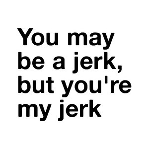 you may be a jerk but you're my jerk