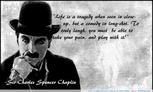 Life is a tragedy when seen in close up…..Sir Charles Chaplin