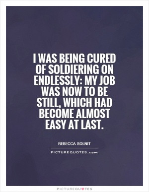 was being cured of soldiering on endlessly: my job was now to be ...