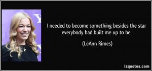 ... besides the star everybody had built me up to be. - LeAnn Rimes