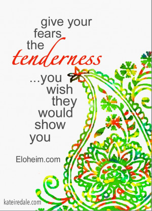 Give your fears the tenderness you wish they would show you. Quote ...