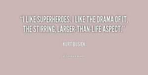 like superheroes. I like the drama of it, the stirring, larger-than ...