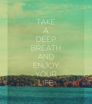 Take a deep breath and enjoy your life