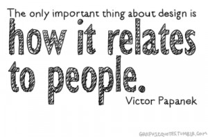 ... thing about design is how it relates to people. — Victor Papanek