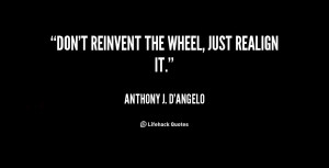 quote-Anthony-J.-DAngelo-dont-reinvent-the-wheel-just-realign-it-10355 ...