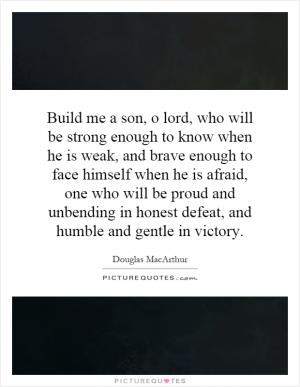 Build me a son, o lord, who will be strong enough to know when he is ...