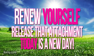 Renew yourself and release that attachment as today is a new day.
