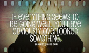 If everything seems to be going well, you have obviously overlooked ...