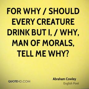 ... why / Should every creature drink but I, / Why, man of morals, tell me