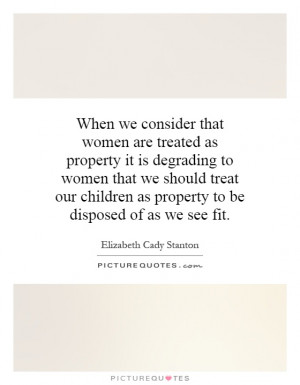 consider that women are treated as property it is degrading to women ...