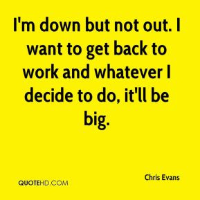 Chris Evans - I'm down but not out. I want to get back to work and ...
