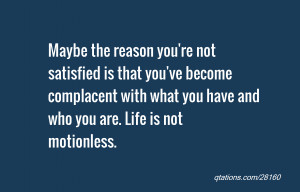 Maybe the reason you're not satisfied is that you've become complacent ...