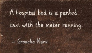 hospital bed is a parked taxi with the meter running. - Groucho Marx