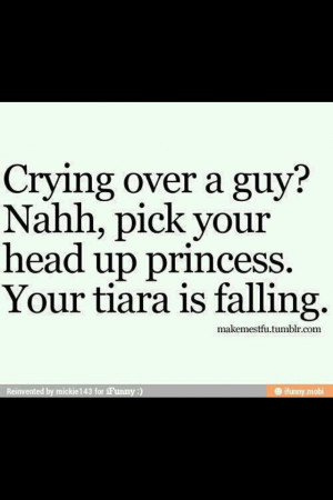 Crying over a guy? Nahh, pick up your head princess. Your tiara is ...