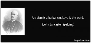 Altruism is a barbarism. Love is the word. - John Lancaster Spalding