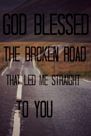 God Blessed the broken road that led me straight to you!