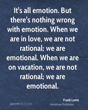 It's all emotion. But there's nothing wrong with emotion. When we are ...
