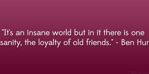 ... in it there is one sanity, the loyalty of old friends.” – Ben Hur