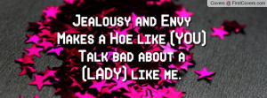 Jealousy and Envy Makes a Hoe like (YOU)Talk bad about a (LADY) like ...