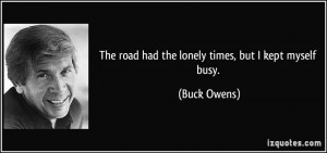 The road had the lonely times, but I kept myself busy. - Buck Owens