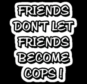 Friends don't let friends become cops, funny quote by alish