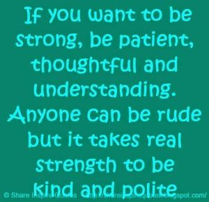 to be strong, be patient, thoughtful and understanding. Anyone can ...