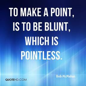 Bob McMahan - To make a point, is to be blunt, which is pointless.