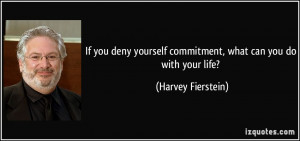If you deny yourself commitment, what can you do with your life?