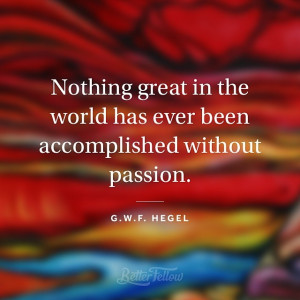world has ever been accomplished without passion.” —G.W.F. Hegel ...