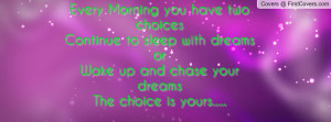 morning you have two choices continue to sleep with dreams or wake up ...