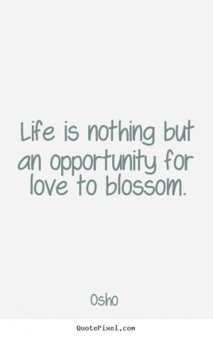 Life is nothing but an opportunity for love to blossom. ”