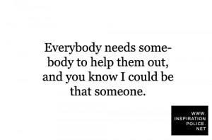 Everybody needs somebody to help them out, and you know I could be ...