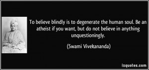 To believe blindly is to degenerate the human soul. Be an atheist if ...