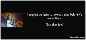 ... we learn to love ourselves before it's made illegal. - Brandon Boyd