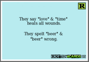 They say love & time heals all wounds.They spelt beer & beer wrong.