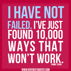 have not failed. I’ve just found 10,000 ways that won’t work.