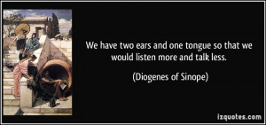 ... so that we would listen more and talk less. - Diogenes of Sinope