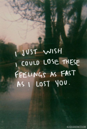 just wish I could lose these feelings as fast as I lost you…