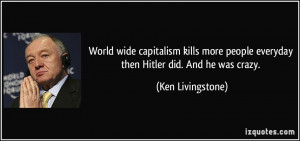 World wide capitalism kills more people everyday then Hitler did. And ...