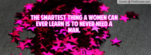 the smartest thing a women can ever learn is to never need a man ...