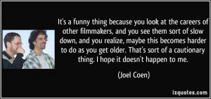 ... of a cautionary thing. I hope it doesn't happen to me. - Joel Coen