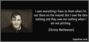 ... owe the fans nothing and they owe me nothing when I am not pitching