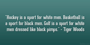 ... is a sport for white men dressed like black pimps.” – Tiger Woods