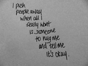 ... away when all I really want is someone to hug me and tell me it's okay