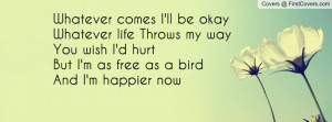 ... my wayYou wish I'd hurt But I'm as free as a birdAnd I'm happier now
