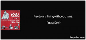 Freedom is living without chains. - Indra Devi