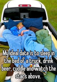 ... the bed of a truck, drink beer, cuddle and watch the stars above. More