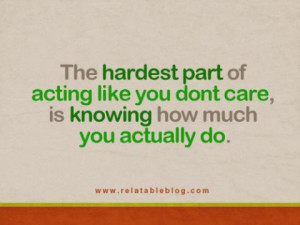 The Hardest part of Acting like you don't Care, is Knowing how much ...