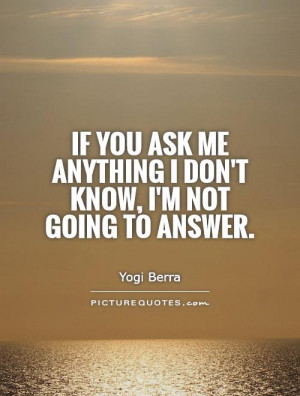 ... ask me anything I don't know, I'm not going to answer Picture Quote #1